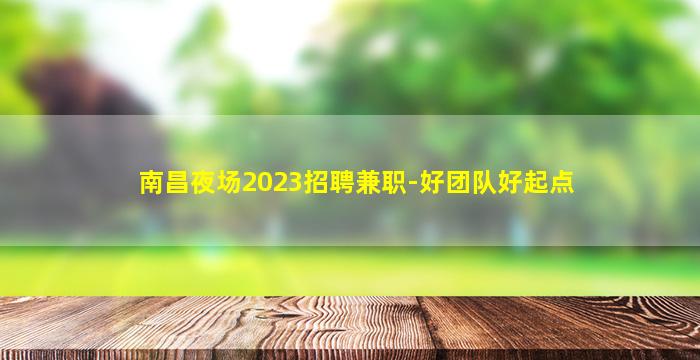 南昌夜场2023招聘兼职-好团队好起点