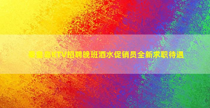 秦皇岛KTV招聘晚班酒水促销员全新求职待遇